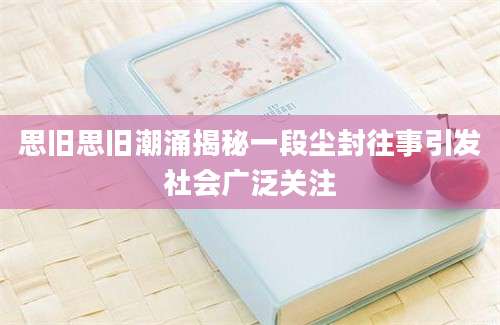 思旧思旧潮涌揭秘一段尘封往事引发社会广泛关注