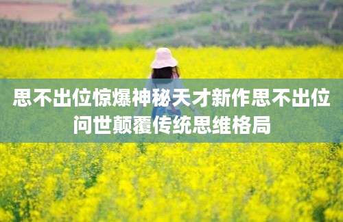 思不出位惊爆神秘天才新作思不出位问世颠覆传统思维格局