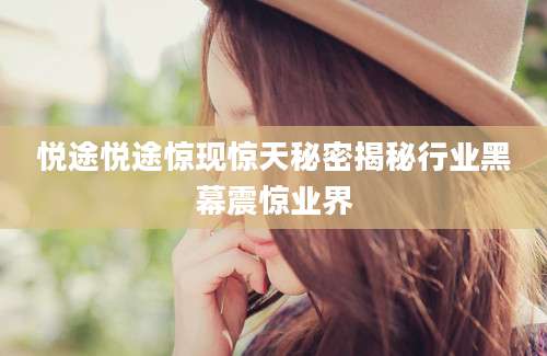 悦途悦途惊现惊天秘密揭秘行业黑幕震惊业界