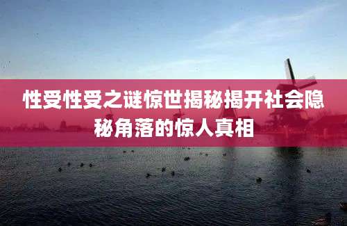 性受性受之谜惊世揭秘揭开社会隐秘角落的惊人真相