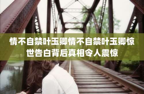 情不自禁叶玉卿情不自禁叶玉卿惊世告白背后真相令人震惊
