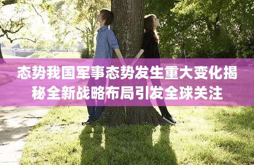 态势我国军事态势发生重大变化揭秘全新战略布局引发全球关注