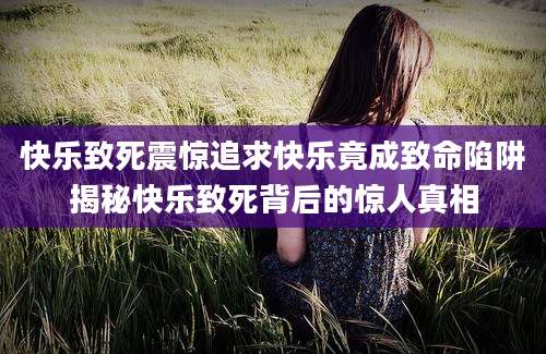 快乐致死震惊追求快乐竟成致命陷阱揭秘快乐致死背后的惊人真相