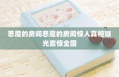 恶魔的房间恶魔的房间惊人真相曝光震惊全国