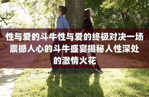 性与爱的斗牛性与爱的终极对决一场震撼人心的斗牛盛宴揭秘人性深处的激情火花