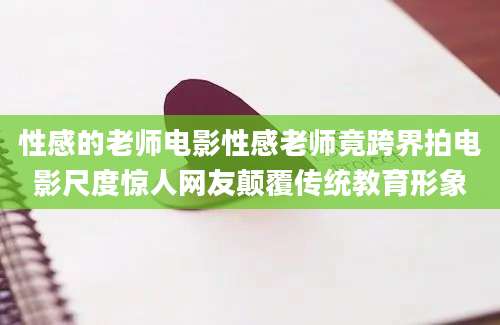 性感的老师电影性感老师竟跨界拍电影尺度惊人网友颠覆传统教育形象