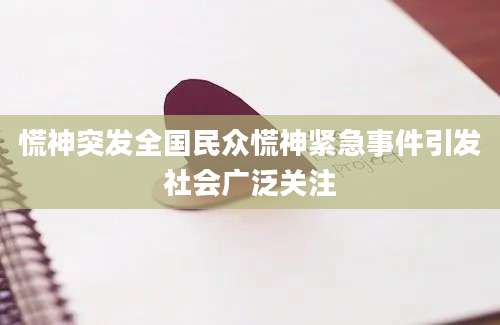 慌神突发全国民众慌神紧急事件引发社会广泛关注