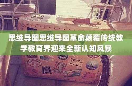 思维导图思维导图革命颠覆传统教学教育界迎来全新认知风暴