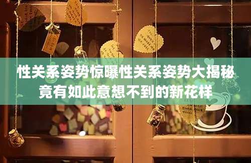 性关系姿势惊曝性关系姿势大揭秘竟有如此意想不到的新花样