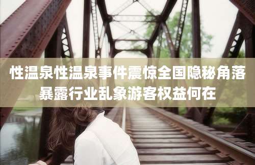 性温泉性温泉事件震惊全国隐秘角落暴露行业乱象游客权益何在