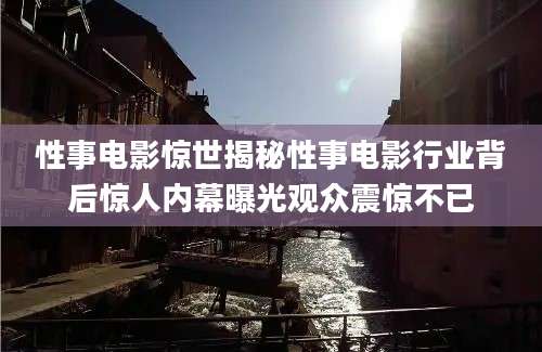 性事电影惊世揭秘性事电影行业背后惊人内幕曝光观众震惊不已