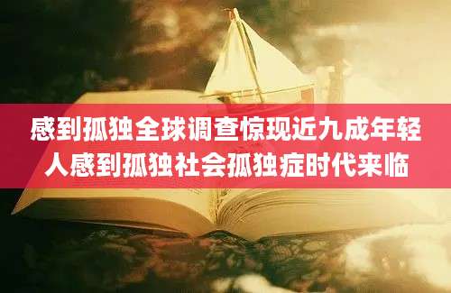 感到孤独全球调查惊现近九成年轻人感到孤独社会孤独症时代来临