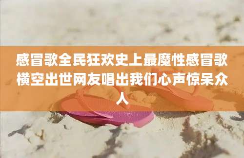 感冒歌全民狂欢史上最魔性感冒歌横空出世网友唱出我们心声惊呆众人