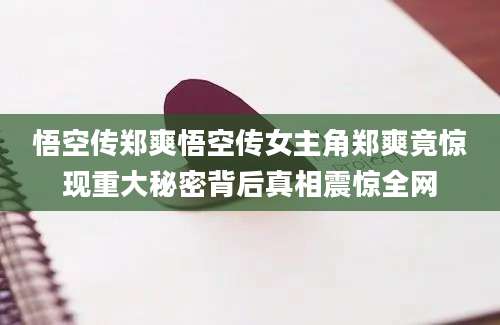 悟空传郑爽悟空传女主角郑爽竟惊现重大秘密背后真相震惊全网