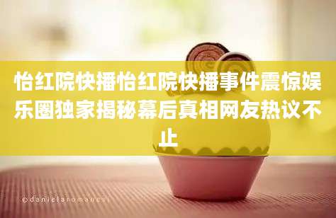 怡红院快播怡红院快播事件震惊娱乐圈独家揭秘幕后真相网友热议不止