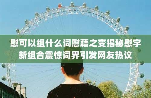 慰可以组什么词慰藉之变揭秘慰字新组合震惊词界引发网友热议