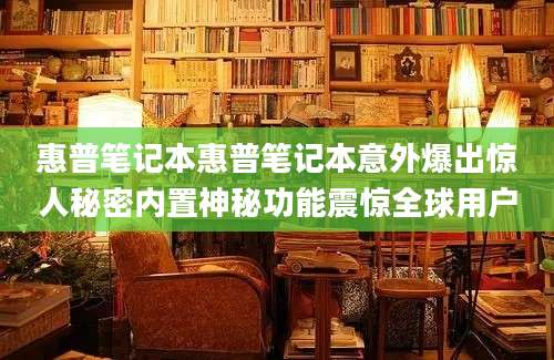 惠普笔记本惠普笔记本意外爆出惊人秘密内置神秘功能震惊全球用户