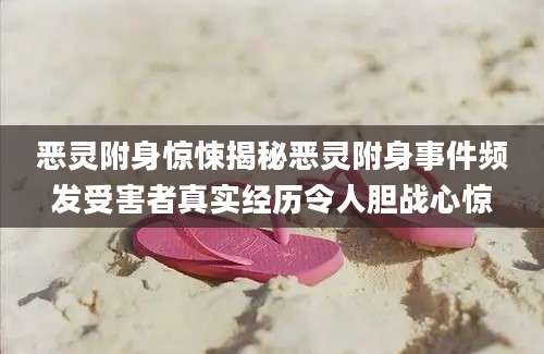 恶灵附身惊悚揭秘恶灵附身事件频发受害者真实经历令人胆战心惊
