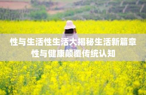 性与生活性生活大揭秘生活新篇章性与健康颠覆传统认知