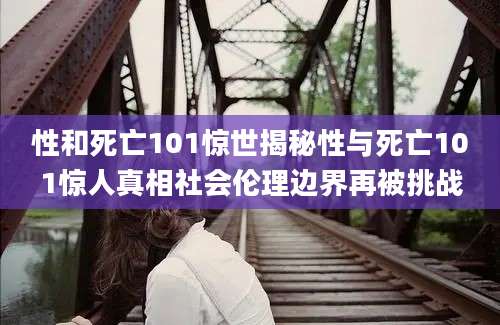 性和死亡101惊世揭秘性与死亡101惊人真相社会伦理边界再被挑战