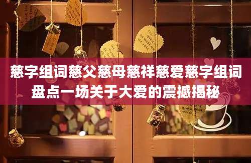 慈字组词慈父慈母慈祥慈爱慈字组词盘点一场关于大爱的震撼揭秘