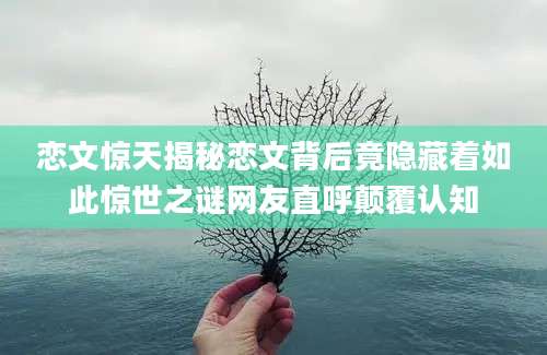 恋文惊天揭秘恋文背后竟隐藏着如此惊世之谜网友直呼颠覆认知