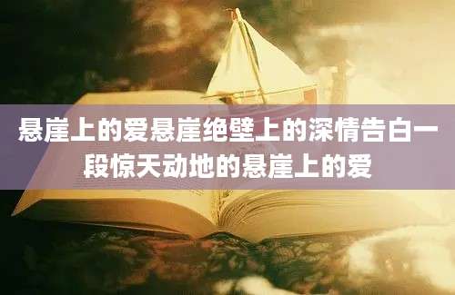 悬崖上的爱悬崖绝壁上的深情告白一段惊天动地的悬崖上的爱