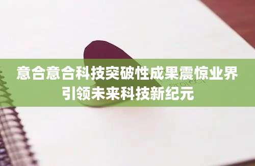 意合意合科技突破性成果震惊业界引领未来科技新纪元