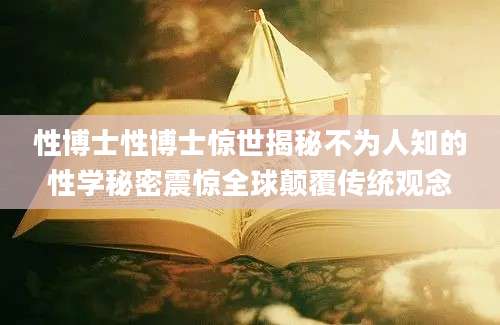 性博士性博士惊世揭秘不为人知的性学秘密震惊全球颠覆传统观念