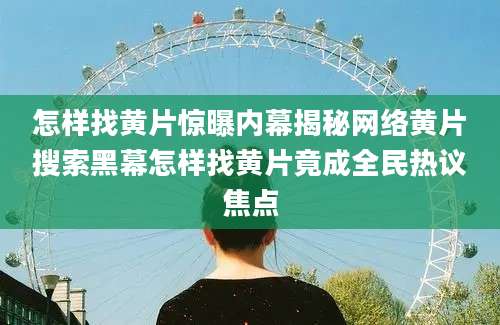 怎样找黄片惊曝内幕揭秘网络黄片搜索黑幕怎样找黄片竟成全民热议焦点