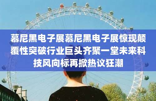 慕尼黑电子展慕尼黑电子展惊现颠覆性突破行业巨头齐聚一堂未来科技风向标再掀热议狂潮