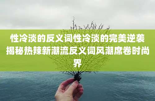 性冷淡的反义词性冷淡的完美逆袭揭秘热辣新潮流反义词风潮席卷时尚界