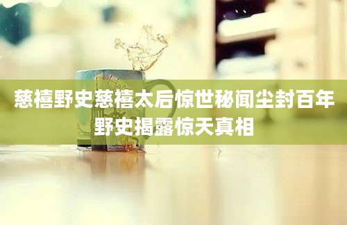 慈禧野史慈禧太后惊世秘闻尘封百年野史揭露惊天真相