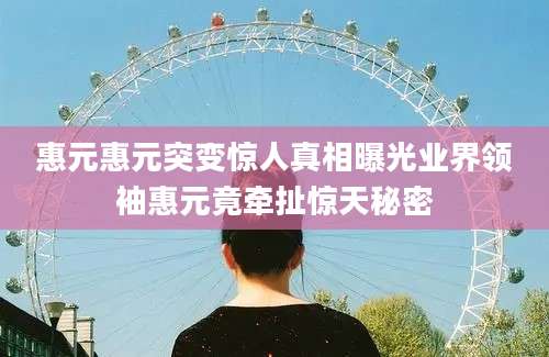 惠元惠元突变惊人真相曝光业界领袖惠元竟牵扯惊天秘密