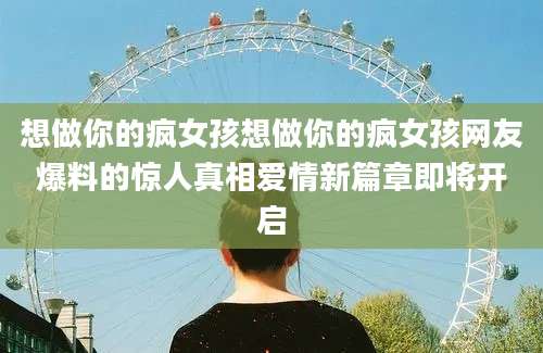 想做你的疯女孩想做你的疯女孩网友爆料的惊人真相爱情新篇章即将开启
