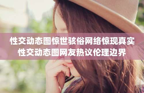 性交动态图惊世骇俗网络惊现真实性交动态图网友热议伦理边界