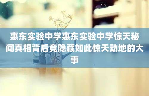 惠东实验中学惠东实验中学惊天秘闻真相背后竟隐藏如此惊天动地的大事