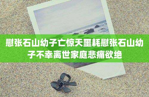 慰张石山幼子亡惊天噩耗慰张石山幼子不幸离世家庭悲痛欲绝