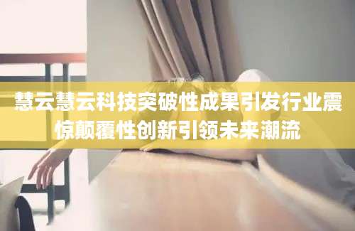 慧云慧云科技突破性成果引发行业震惊颠覆性创新引领未来潮流