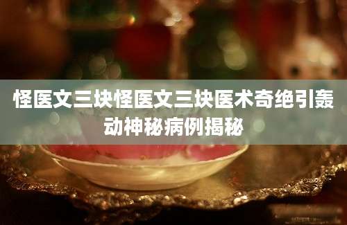 怪医文三块怪医文三块医术奇绝引轰动神秘病例揭秘