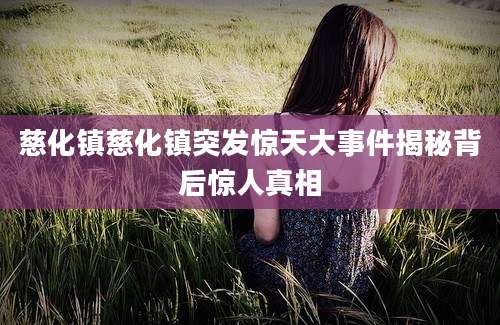 慈化镇慈化镇突发惊天大事件揭秘背后惊人真相