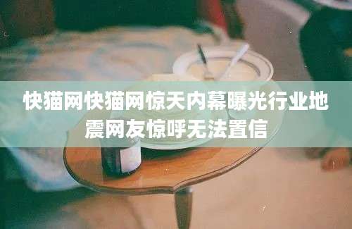 快猫网快猫网惊天内幕曝光行业地震网友惊呼无法置信
