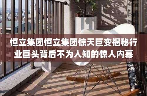 恒立集团恒立集团惊天巨变揭秘行业巨头背后不为人知的惊人内幕