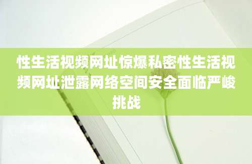 性生活视频网址惊爆私密性生活视频网址泄露网络空间安全面临严峻挑战