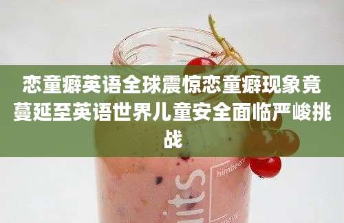 恋童癖英语全球震惊恋童癖现象竟蔓延至英语世界儿童安全面临严峻挑战