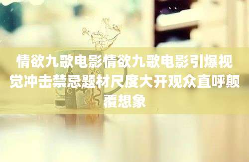 情欲九歌电影情欲九歌电影引爆视觉冲击禁忌题材尺度大开观众直呼颠覆想象