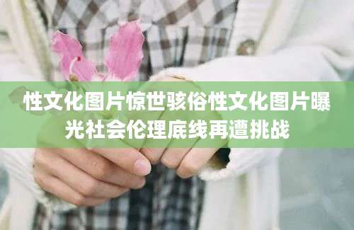 性文化图片惊世骇俗性文化图片曝光社会伦理底线再遭挑战