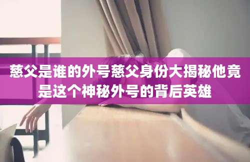 慈父是谁的外号慈父身份大揭秘他竟是这个神秘外号的背后英雄