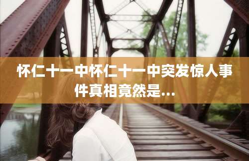 怀仁十一中怀仁十一中突发惊人事件真相竟然是...