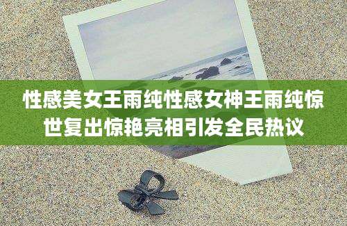 性感美女王雨纯性感女神王雨纯惊世复出惊艳亮相引发全民热议